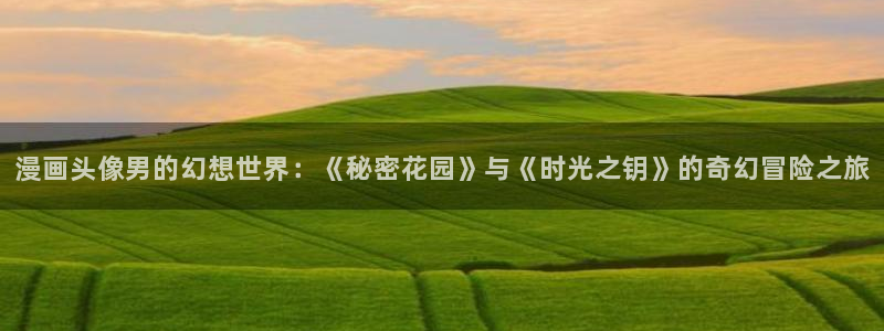 香蕉漫画网在线观看：漫画头像男的幻想世界：《秘密花园》与《时光之钥》的奇幻冒险之旅
