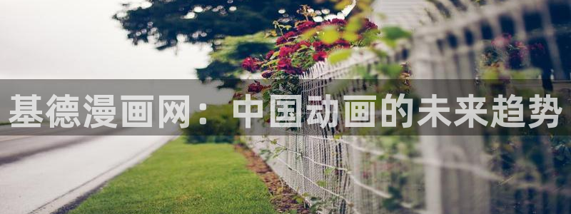 香蕉漫画免费观看下拉式：基德漫画网：中国动画的未来趋势
